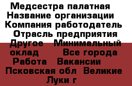 Медсестра палатная › Название организации ­ Компания-работодатель › Отрасль предприятия ­ Другое › Минимальный оклад ­ 1 - Все города Работа » Вакансии   . Псковская обл.,Великие Луки г.